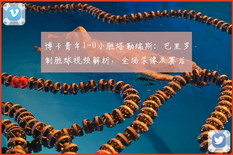 博卡青年1-0小胜塔勒瑞斯：巴里罗制胜球视频解析，全场录像及赛后积分榜分析