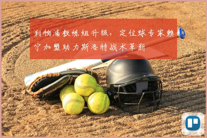 利物浦教练组升级，定位球专家赖宁加盟助力斯洛特战术革新