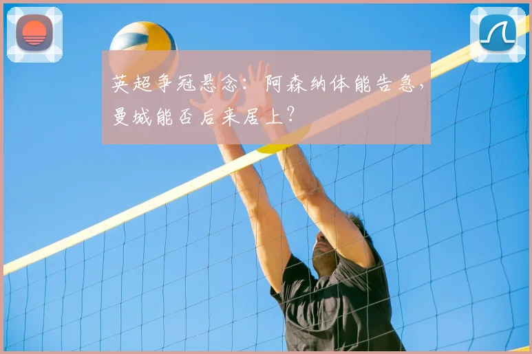 英超争冠悬念：阿森纳体能告急，曼城能否后来居上？