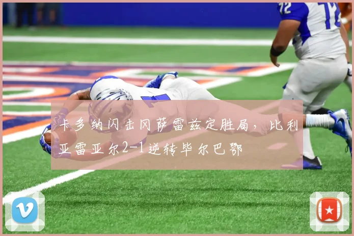 卡多纳闪击冈萨雷兹定胜局，比利亚雷亚尔2-1逆转毕尔巴鄂