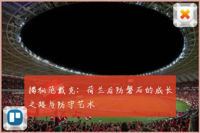 揭秘范戴克：荷兰后防磐石的成长之路与防守艺术