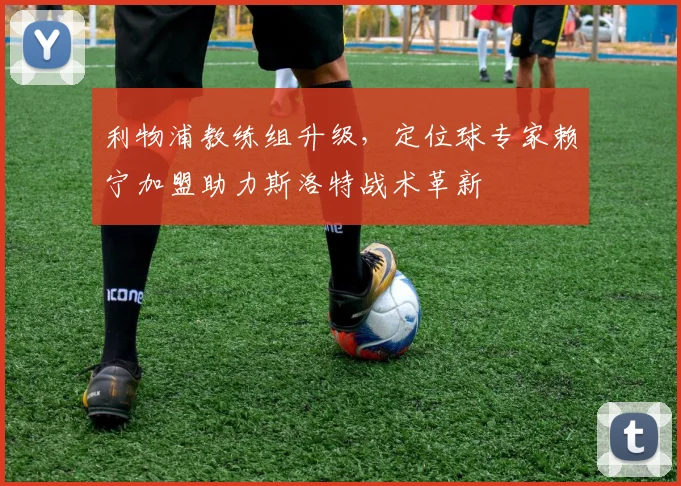 利物浦教练组升级，定位球专家赖宁加盟助力斯洛特战术革新