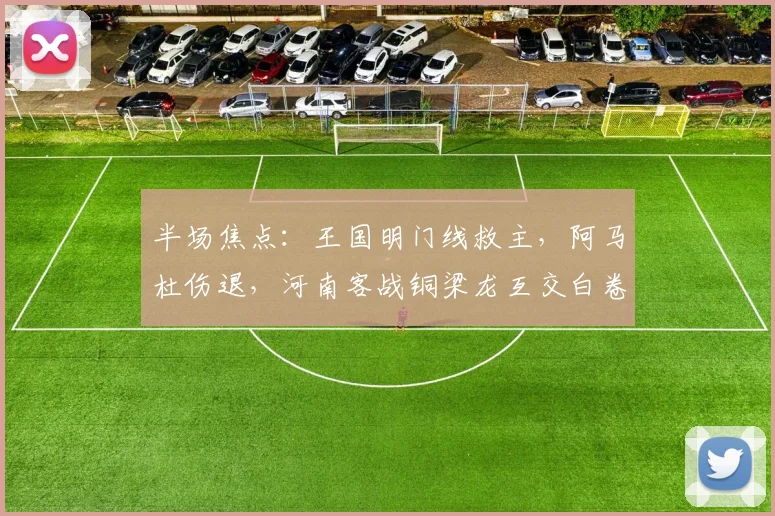半场焦点：王国明门线救主，阿马杜伤退，河南客战铜梁龙互交白卷