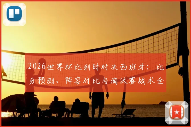 2026世界杯比利时对决西班牙：比分预测、阵容对比与淘汰赛战术全解读