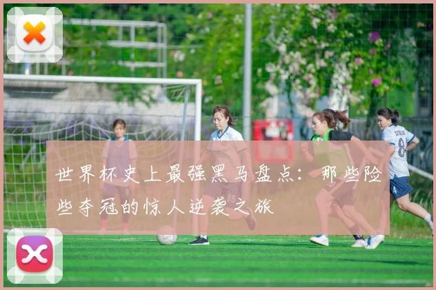 世界杯史上最强黑马盘点：那些险些夺冠的惊人逆袭之旅
