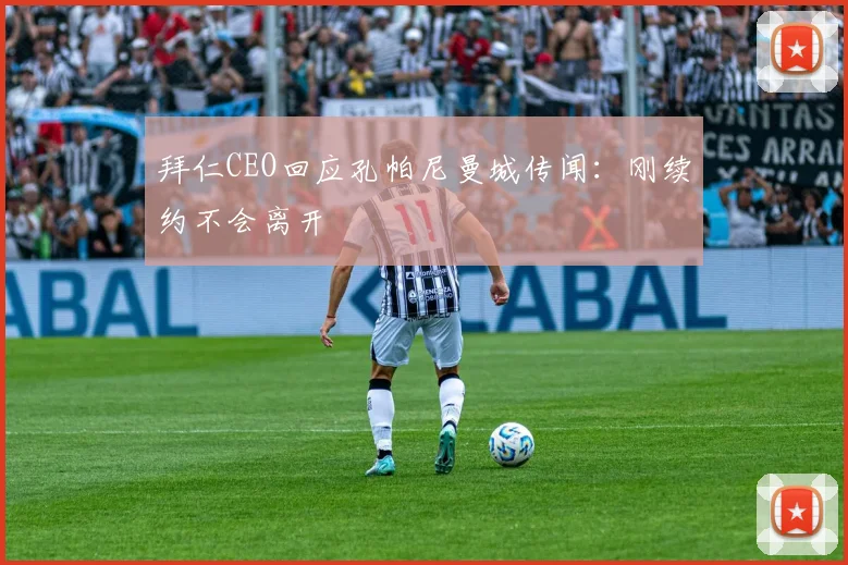 拜仁CEO回应孔帕尼曼城传闻：刚续约不会离开