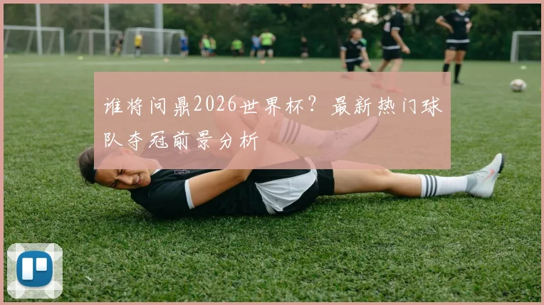 谁将问鼎2026世界杯？最新热门球队夺冠前景分析