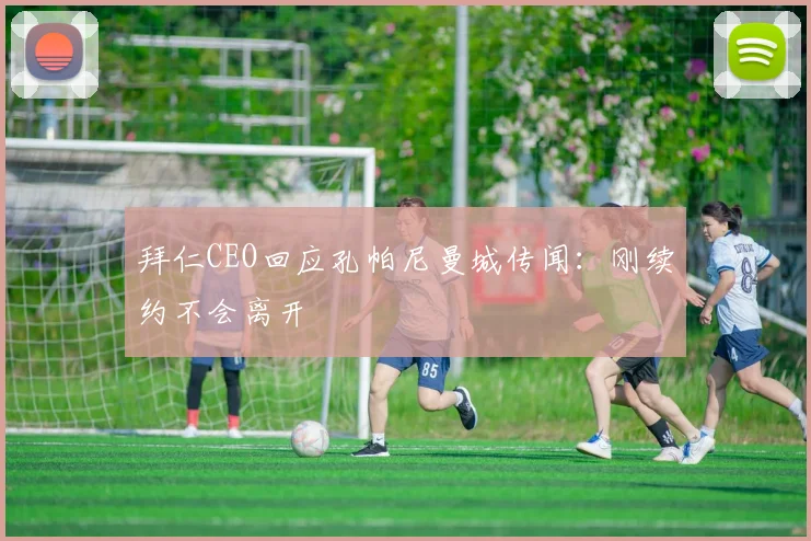 拜仁CEO回应孔帕尼曼城传闻：刚续约不会离开