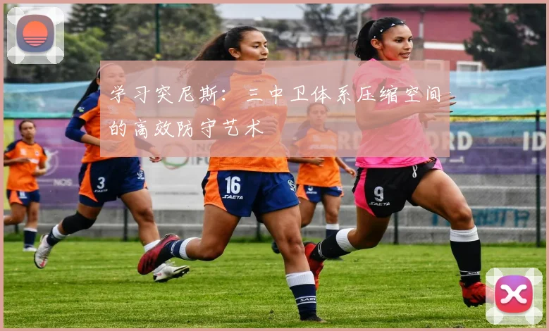 学习突尼斯:三中卫体系压缩空间的高效防守艺术