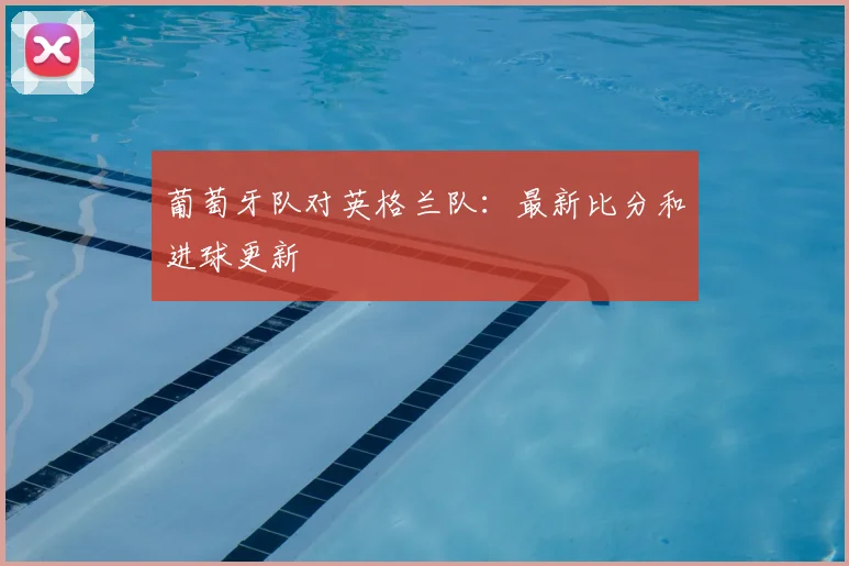 葡萄牙队对英格兰队:最新比分和进球更新