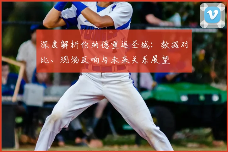 深度解析伦纳德重返圣城：数据对比、现场反响与未来关系展望
