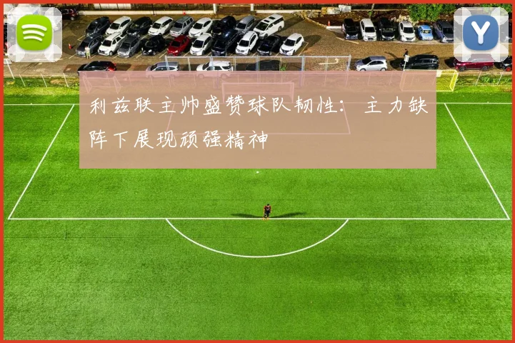 利兹联主帅盛赞球队韧性：主力缺阵下展现顽强精神