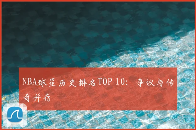 NBA球星历史排名TOP 10：争议与传奇并存