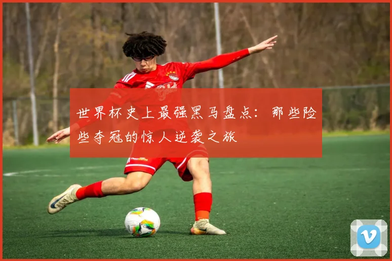 世界杯史上最强黑马盘点：那些险些夺冠的惊人逆袭之旅