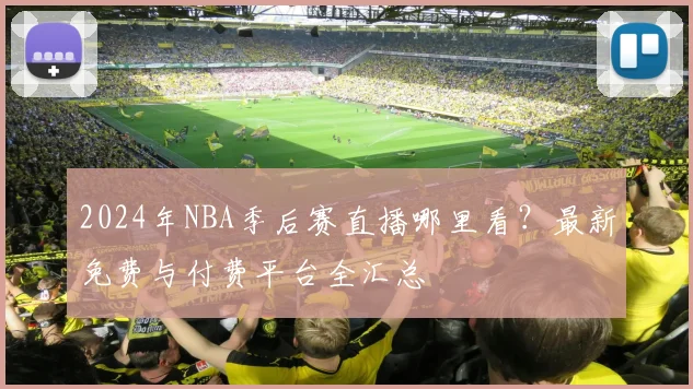2024年NBA季后赛直播哪里看？最新免费与付费平台全汇总