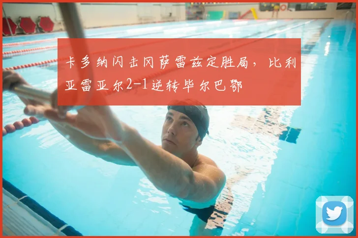 卡多纳闪击冈萨雷兹定胜局，比利亚雷亚尔2-1逆转毕尔巴鄂