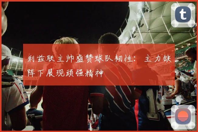 利兹联主帅盛赞球队韧性：主力缺阵下展现顽强精神