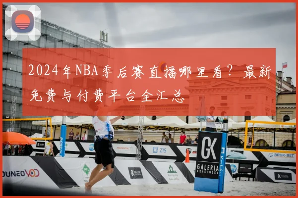 2024年NBA季后赛直播哪里看？最新免费与付费平台全汇总