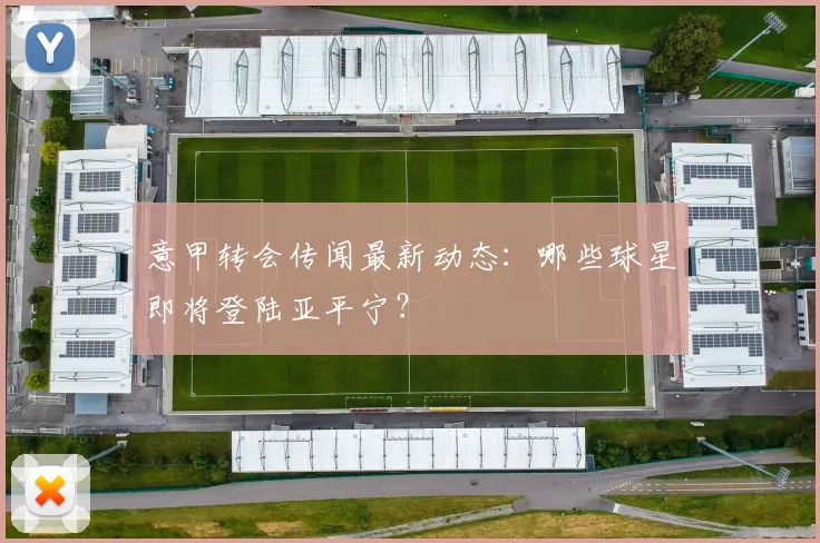 意甲转会传闻最新动态:哪些球星即将登陆亚平宁?
